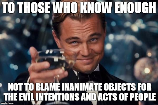 Leonardo Dicaprio Cheers Meme | TO THOSE WHO KNOW ENOUGH NOT TO BLAME INANIMATE OBJECTS FOR THE EVIL INTENTIONS AND ACTS OF PEOPLE | image tagged in memes,leonardo dicaprio cheers | made w/ Imgflip meme maker
