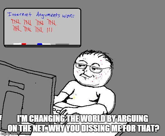 I'M CHANGING THE WORLD BY ARGUING ON THE NET. WHY YOU DISSING ME FOR THAT? | made w/ Imgflip meme maker