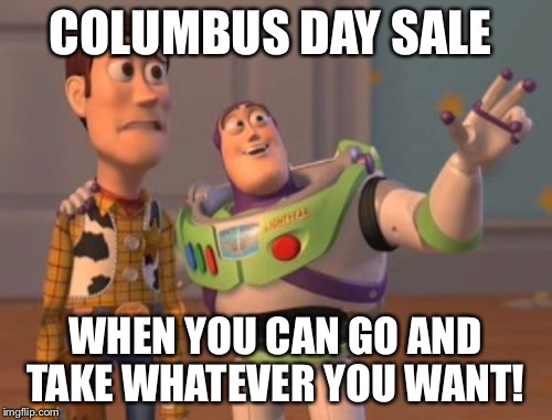 X, X Everywhere Meme | COLUMBUS DAY SALE WHEN YOU CAN GO AND TAKE WHATEVER YOU WANT! | image tagged in memes,x x everywhere | made w/ Imgflip meme maker