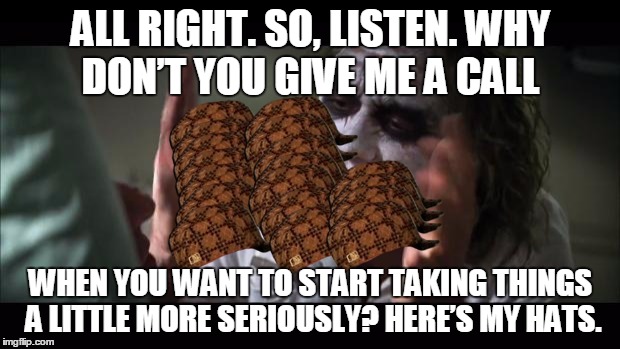 ALL RIGHT. SO, LISTEN. WHY DON’T YOU GIVE ME A CALL WHEN YOU WANT TO START TAKING THINGS A LITTLE MORE SERIOUSLY? HERE’S MY HATS. | image tagged in memes,and everybody loses their minds,scumbag | made w/ Imgflip meme maker