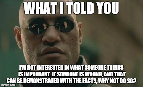 Matrix Morpheus Meme | WHAT I TOLD YOU I'M NOT INTERESTED IN WHAT SOMEONE THINKS IS IMPORTANT. IF SOMEONE IS WRONG, AND THAT CAN BE DEMONSTRATED WITH THE FACTS, WH | image tagged in memes,matrix morpheus | made w/ Imgflip meme maker