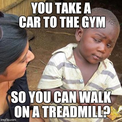 Third World Skeptical Kid | YOU TAKE A CAR TO THE GYM SO YOU CAN WALK ON A TREADMILL? | image tagged in memes,third world skeptical kid | made w/ Imgflip meme maker