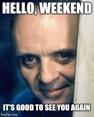 How I feel when I get off work at the end of the week | HELLO, WEEKEND IT'S GOOD TO SEE YOU AGAIN | image tagged in http//images5fanpopcom/image/photos/29700000/hannibal-lecter- | made w/ Imgflip meme maker