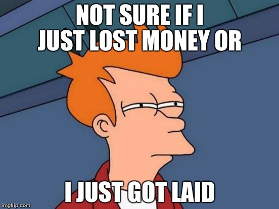 Futurama Fry Meme | NOT SURE IF I JUST LOST MONEY OR I JUST GOT LAID | image tagged in memes,futurama fry | made w/ Imgflip meme maker