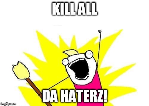 X All The Y | KILL ALL DA HATERZ! | image tagged in memes,x all the y | made w/ Imgflip meme maker