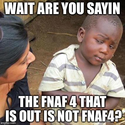 Third World Skeptical Kid Meme | WAIT ARE YOU SAYIN THE FNAF 4 THAT IS OUT IS NOT FNAF4? | image tagged in memes,third world skeptical kid | made w/ Imgflip meme maker