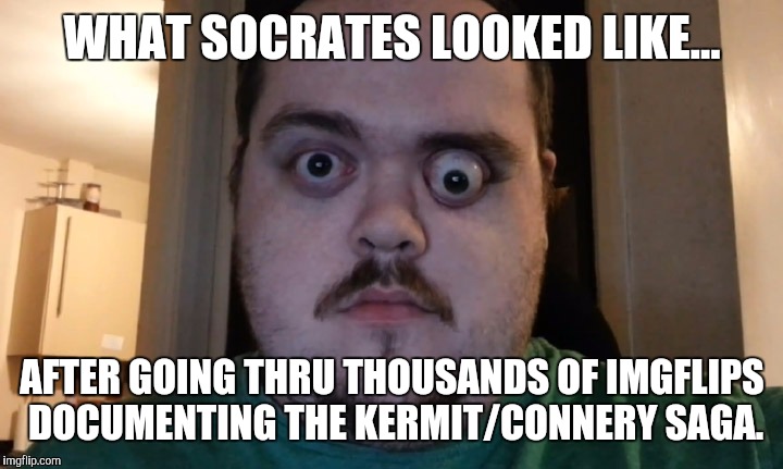 127 hrs | WHAT SOCRATES LOOKED LIKE... AFTER GOING THRU THOUSANDS OF IMGFLIPS DOCUMENTING THE KERMIT/CONNERY SAGA. | image tagged in 127 hrs,imgflip | made w/ Imgflip meme maker