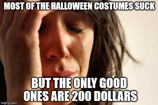 First World Problems | MOST OF THE HALLOWEEN COSTUMES SUCK BUT THE ONLY GOOD ONES ARE 200 DOLLARS | image tagged in memes,first world problems | made w/ Imgflip meme maker