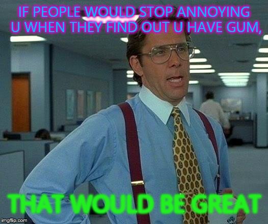 That Would Be Great | IF PEOPLE WOULD STOP ANNOYING U WHEN THEY FIND OUT U HAVE GUM, THAT WOULD BE GREAT | image tagged in memes,that would be great | made w/ Imgflip meme maker