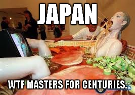 wtf japan | JAPAN WTF MASTERS FOR CENTURIES. | image tagged in wtf japan | made w/ Imgflip meme maker