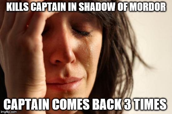 First World Problems Meme | KILLS CAPTAIN IN SHADOW OF MORDOR CAPTAIN COMES BACK 3 TIMES | image tagged in memes,first world problems | made w/ Imgflip meme maker