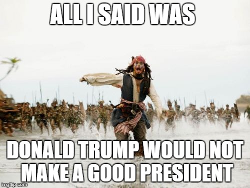 Jack Sparrow Being Chased | ALL I SAID WAS DONALD TRUMP WOULD NOT MAKE A GOOD PRESIDENT | image tagged in memes,jack sparrow being chased | made w/ Imgflip meme maker