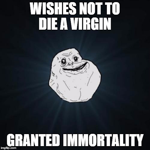 Forever Alone | WISHES NOT TO DIE A VIRGIN GRANTED IMMORTALITY | image tagged in memes,forever alone | made w/ Imgflip meme maker