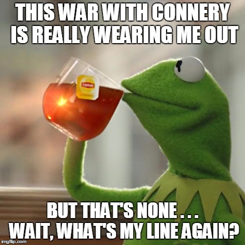 OH NO!  Has Kermit finally cracked? | THIS WAR WITH CONNERY IS REALLY WEARING ME OUT BUT THAT'S NONE . . . WAIT, WHAT'S MY LINE AGAIN? | image tagged in memes,but thats none of my business,kermit the frog,kermit vs connery,imgflip,sean connery  kermit | made w/ Imgflip meme maker