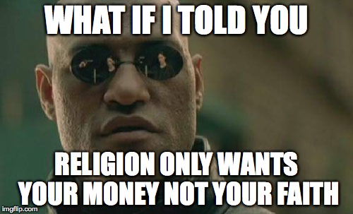 Matrix Morpheus Meme | WHAT IF I TOLD YOU RELIGION ONLY WANTS YOUR MONEY NOT YOUR FAITH | image tagged in memes,matrix morpheus | made w/ Imgflip meme maker