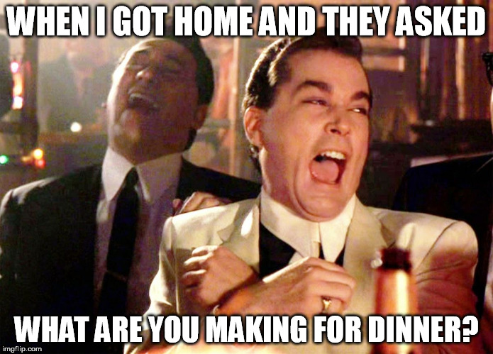 Good Fellas Hilarious | WHEN I GOT HOME AND THEY ASKED WHAT ARE YOU MAKING FOR DINNER? | image tagged in ray liotta laughing in goodfellas | made w/ Imgflip meme maker