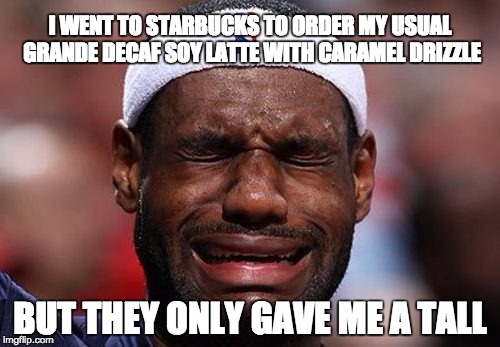 I WENT TO STARBUCKS TO ORDER MY USUAL GRANDE DECAF SOY LATTE WITH CARAMEL DRIZZLE BUT THEY ONLY GAVE ME A TALL | image tagged in lebron james | made w/ Imgflip meme maker