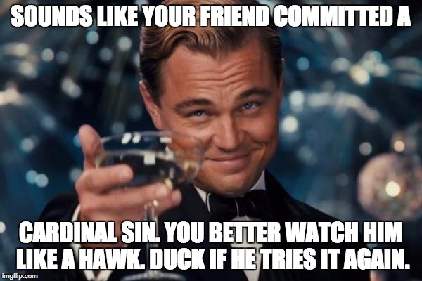 Leonardo Dicaprio Cheers Meme | SOUNDS LIKE YOUR FRIEND COMMITTED A CARDINAL SIN. YOU BETTER WATCH HIM LIKE A HAWK. DUCK IF HE TRIES IT AGAIN. | image tagged in memes,leonardo dicaprio cheers | made w/ Imgflip meme maker