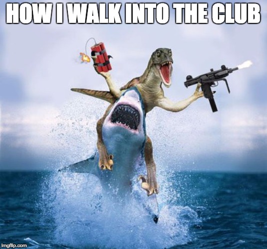 Shark Dinosaur Dynamite | HOW I WALK INTO THE CLUB | image tagged in shark dinosaur dynamite | made w/ Imgflip meme maker