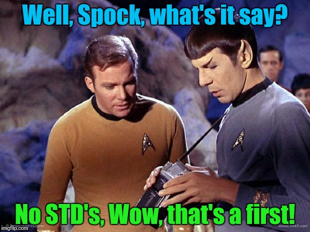 There's a first time for everything............ | Well, Spock, what's it say? No STD's, Wow, that's a first! | image tagged in spock-tricorder,captain kirk,kirk,star trek,spock | made w/ Imgflip meme maker