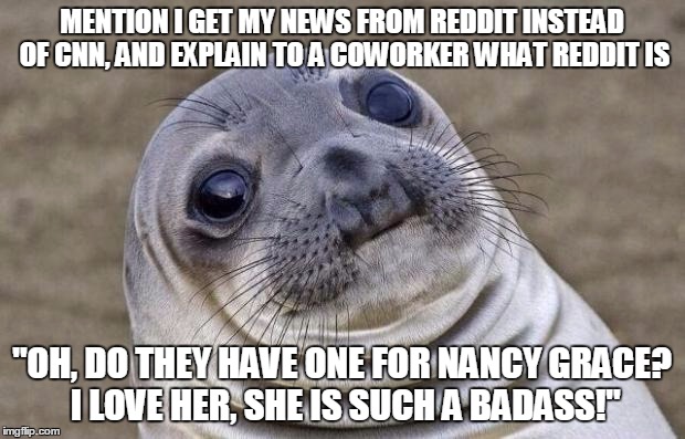 Awkward Moment Sealion | MENTION I GET MY NEWS FROM REDDIT INSTEAD OF CNN, AND EXPLAIN TO A COWORKER WHAT REDDIT IS "OH, DO THEY HAVE ONE FOR NANCY GRACE? I LOVE HER | image tagged in memes,awkward moment sealion | made w/ Imgflip meme maker