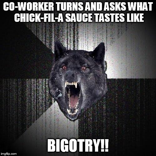 Insanity Wolf | CO-WORKER TURNS AND ASKS WHAT CHICK-FIL-A SAUCE TASTES LIKE BIGOTRY!! | image tagged in memes,insanity wolf,AdviceAnimals | made w/ Imgflip meme maker