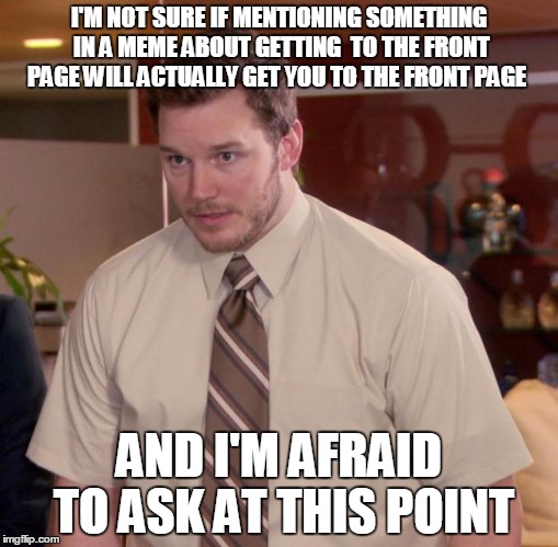 Only one way to find out if that's the case... But, still... It's a joke. | I'M NOT SURE IF MENTIONING SOMETHING IN A MEME ABOUT GETTING  TO THE FRONT PAGE WILL ACTUALLY GET YOU TO THE FRONT PAGE AND I'M AFRAID TO AS | image tagged in memes,afraid to ask andy | made w/ Imgflip meme maker