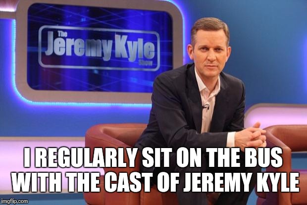 Bus People... | I REGULARLY SIT ON THE BUS WITH THE CAST OF JEREMY KYLE | image tagged in jeremy kyle | made w/ Imgflip meme maker
