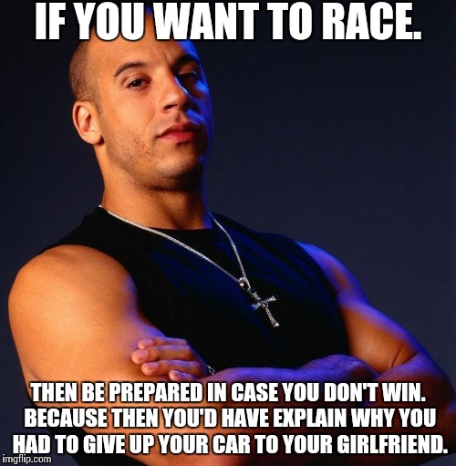 The Policies of Racing. | IF YOU WANT TO RACE. THEN BE PREPARED IN CASE YOU DON'T WIN. BECAUSE THEN YOU'D HAVE EXPLAIN WHY YOU HAD TO GIVE UP YOUR CAR TO YOUR GIRLFRI | image tagged in good luck | made w/ Imgflip meme maker