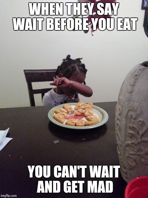 WHEN THEY SAY WAIT BEFORE YOU EAT YOU CAN'T WAIT AND GET MAD | image tagged in greedy | made w/ Imgflip meme maker