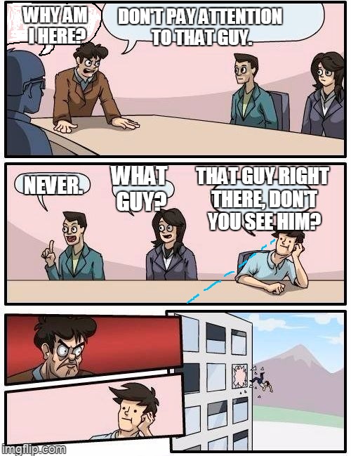 shadow man | WHY AM I HERE? DON'T PAY ATTENTION TO THAT GUY. NEVER. WHAT GUY? THAT GUY RIGHT THERE, DON'T YOU SEE HIM? | image tagged in memes,boardroom meeting suggestion | made w/ Imgflip meme maker