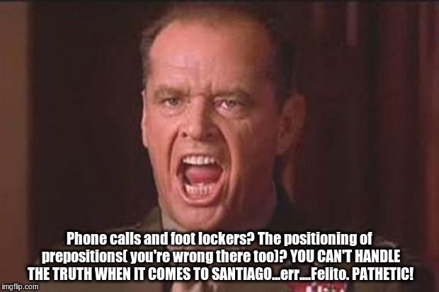 A Few Good Men | Phone calls and foot lockers? The positioning of prepositions( you're wrong there too)? YOU CAN'T HANDLE THE TRUTH WHEN IT COMES TO SANTIAGO | image tagged in a few good men | made w/ Imgflip meme maker