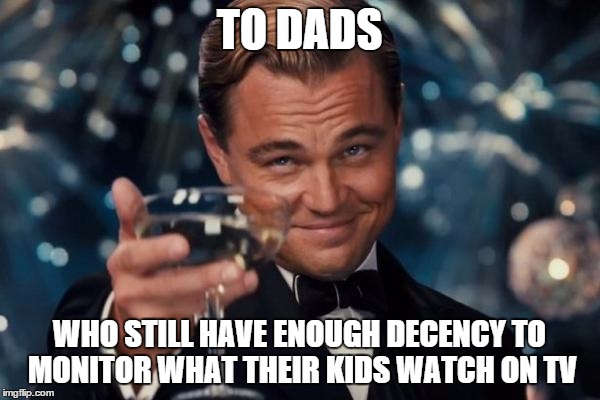 Leonardo Dicaprio Cheers Meme | TO DADS WHO STILL HAVE ENOUGH DECENCY TO MONITOR WHAT THEIR KIDS WATCH ON TV | image tagged in memes,leonardo dicaprio cheers | made w/ Imgflip meme maker