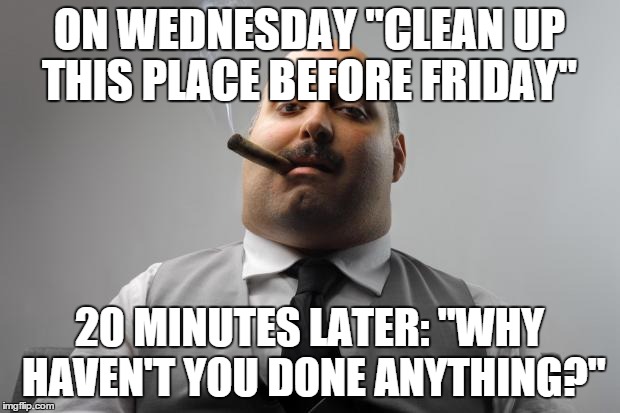 Scumbag Boss Meme | ON WEDNESDAY "CLEAN UP THIS PLACE BEFORE FRIDAY" 20 MINUTES LATER: "WHY HAVEN'T YOU DONE ANYTHING?" | image tagged in memes,scumbag boss,AdviceAnimals | made w/ Imgflip meme maker