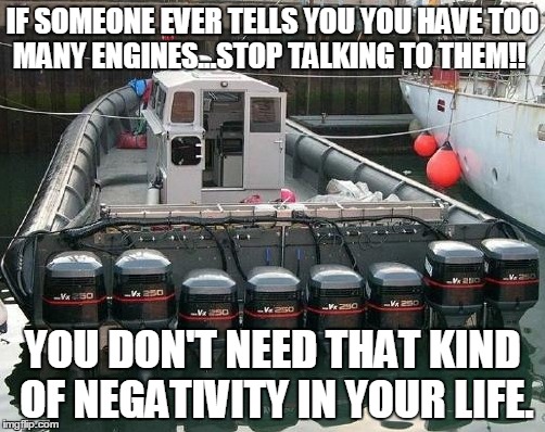 EngineBoat | IF SOMEONE EVER TELLS YOU YOU HAVE TOO MANY ENGINES...STOP TALKING TO THEM!! YOU DON'T NEED THAT KIND OF NEGATIVITY IN YOUR LIFE. | image tagged in engineboat | made w/ Imgflip meme maker