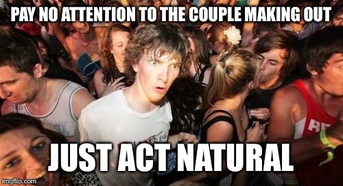 Sudden Clarity Clarence | PAY NO ATTENTION TO THE COUPLE MAKING OUT JUST ACT NATURAL | image tagged in memes,sudden clarity clarence | made w/ Imgflip meme maker