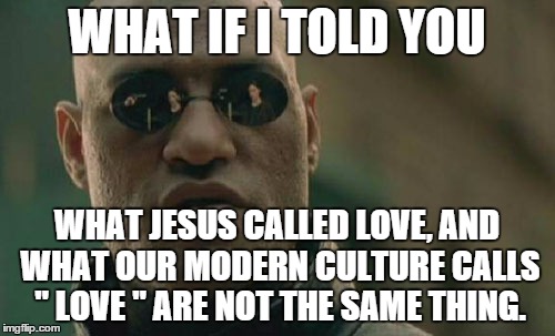 Matrix Morpheus Meme | WHAT IF I TOLD YOU WHAT JESUS CALLED LOVE, AND WHAT OUR MODERN CULTURE CALLS " LOVE " ARE NOT THE SAME THING. | image tagged in memes,matrix morpheus | made w/ Imgflip meme maker