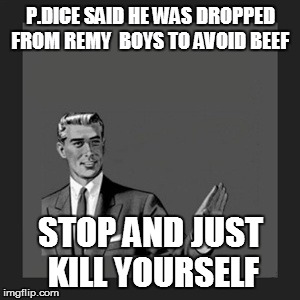 Kill Yourself Guy Meme | P.DICE SAID HE WAS DROPPED FROM REMY  BOYS TO AVOID BEEF STOP AND JUST KILL YOURSELF | image tagged in memes,kill yourself guy | made w/ Imgflip meme maker