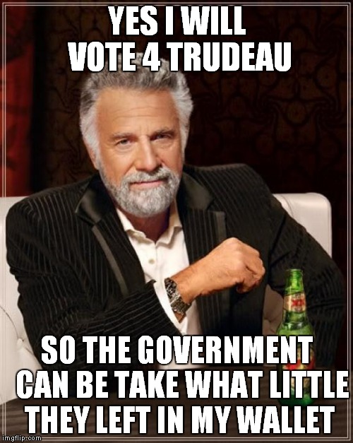 The Most Interesting Man In The World | YES I WILL VOTE 4 TRUDEAU SO THE GOVERNMENT  CAN BE TAKE WHAT LITTLE THEY LEFT IN MY WALLET | image tagged in memes,the most interesting man in the world | made w/ Imgflip meme maker
