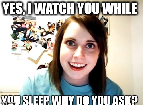 Overly Attached Girlfriend | YES, I WATCH YOU WHILE YOU SLEEP, WHY DO YOU ASK? | image tagged in memes,overly attached girlfriend | made w/ Imgflip meme maker