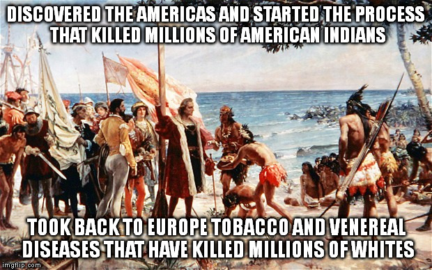 christopher columbus | DISCOVERED THE AMERICAS AND STARTED THE PROCESS THAT KILLED MILLIONS OF AMERICAN INDIANS TOOK BACK TO EUROPE TOBACCO AND VENEREAL DISEASES T | image tagged in christopher columbus | made w/ Imgflip meme maker