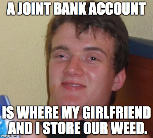 10 Guy Meme | A JOINT BANK ACCOUNT IS WHERE MY GIRLFRIEND AND I STORE OUR WEED. | image tagged in memes,10 guy | made w/ Imgflip meme maker
