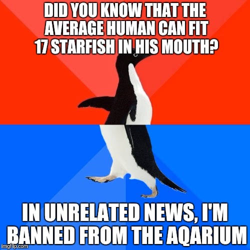 Socially Awesome Awkward Penguin | DID YOU KNOW THAT THE AVERAGE HUMAN CAN FIT 17 STARFISH IN HIS MOUTH? IN UNRELATED NEWS, I'M BANNED FROM THE AQARIUM | image tagged in memes,socially awesome awkward penguin | made w/ Imgflip meme maker