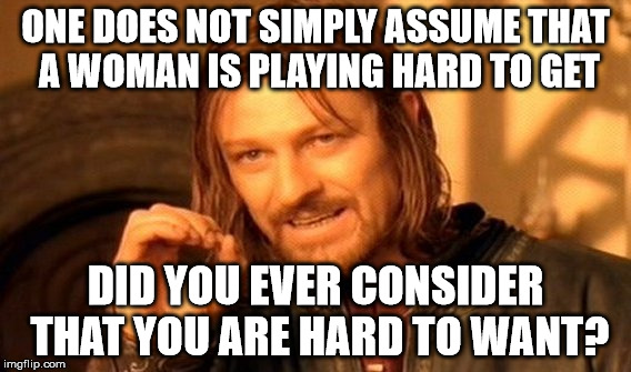 One Does Not Simply | ONE DOES NOT SIMPLY ASSUME THAT A WOMAN IS PLAYING HARD TO GET DID YOU EVER CONSIDER THAT YOU ARE HARD TO WANT? | image tagged in memes,one does not simply | made w/ Imgflip meme maker