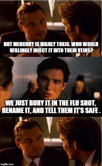 Inception | BUT MERCURY IS HIGHLY TOXIC. WHO WOULD WILLINGLY INJECT IT INTO THEIR VEINS? WE JUST BURY IT IN THE FLU SHOT, RENAME IT, AND TELL THEM IT'S  | image tagged in memes,inception | made w/ Imgflip meme maker