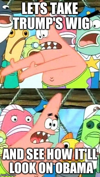Put It Somewhere Else Patrick Meme | LETS TAKE TRUMP'S WIG AND SEE HOW IT'LL LOOK ON OBAMA | image tagged in memes,put it somewhere else patrick | made w/ Imgflip meme maker