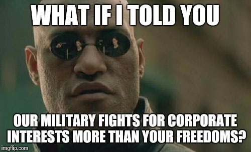 Matrix Morpheus | WHAT IF I TOLD YOU OUR MILITARY FIGHTS FOR CORPORATE INTERESTS MORE THAN YOUR FREEDOMS? | image tagged in memes,matrix morpheus | made w/ Imgflip meme maker