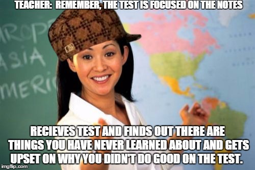 Unhelpful High School Teacher Meme | TEACHER:  REMEMBER, THE TEST IS FOCUSED ON THE NOTES RECIEVES TEST AND FINDS OUT THERE ARE THINGS YOU HAVE NEVER LEARNED ABOUT AND GETS UPSE | image tagged in memes,unhelpful high school teacher,scumbag | made w/ Imgflip meme maker