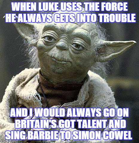 The Force Yoda | WHEN LUKE USES THE FORCE HE ALWAYS GETS INTO TROUBLE AND I WOULD ALWAYS GO ON BRITAIN'S GOT TALENT AND SING BARBIE TO SIMON COWEL | image tagged in the force yoda | made w/ Imgflip meme maker
