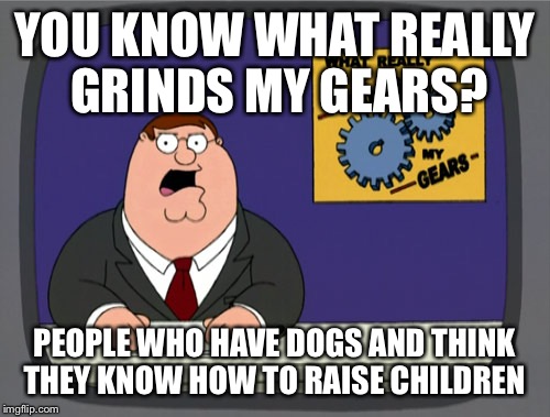 Peter Griffin News | YOU KNOW WHAT REALLY GRINDS MY GEARS? PEOPLE WHO HAVE DOGS AND THINK THEY KNOW HOW TO RAISE CHILDREN | image tagged in memes,peter griffin news | made w/ Imgflip meme maker